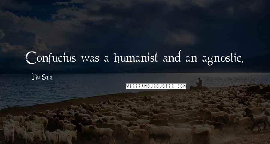 Hu Shih Quotes: Confucius was a humanist and an agnostic.