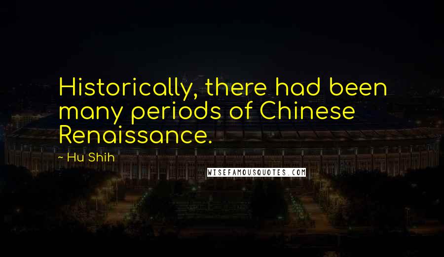 Hu Shih Quotes: Historically, there had been many periods of Chinese Renaissance.