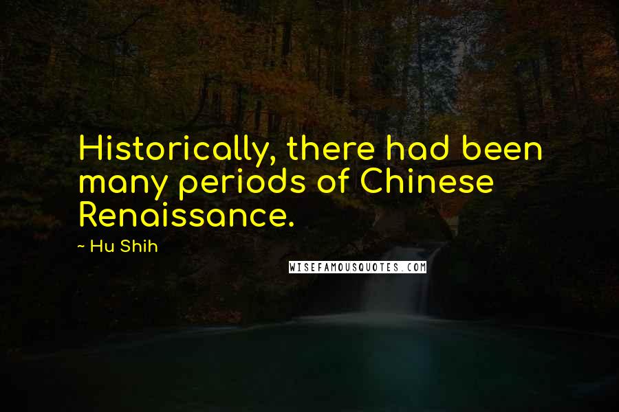 Hu Shih Quotes: Historically, there had been many periods of Chinese Renaissance.