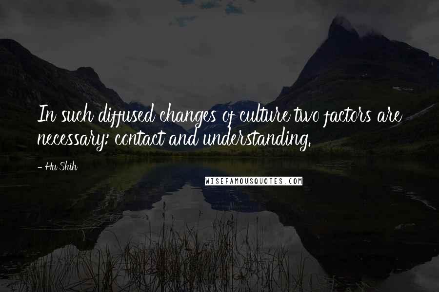 Hu Shih Quotes: In such diffused changes of culture two factors are necessary: contact and understanding.