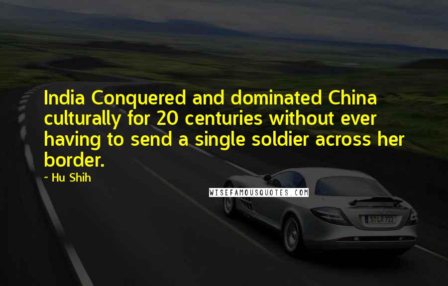Hu Shih Quotes: India Conquered and dominated China culturally for 20 centuries without ever having to send a single soldier across her border.