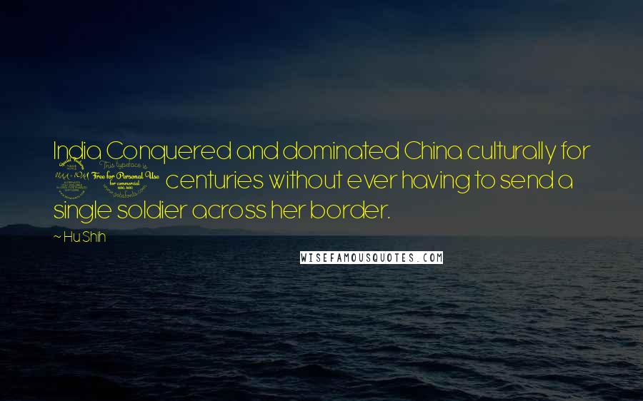 Hu Shih Quotes: India Conquered and dominated China culturally for 20 centuries without ever having to send a single soldier across her border.