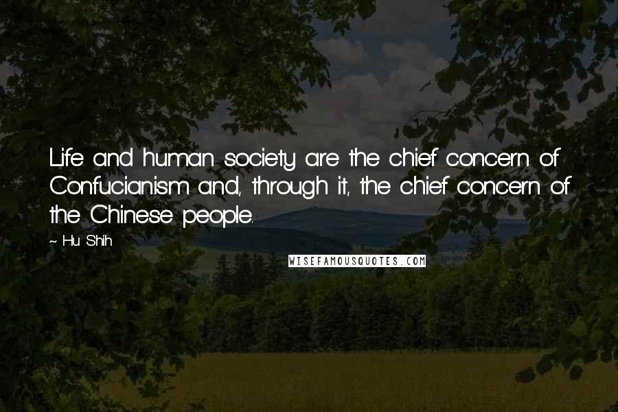 Hu Shih Quotes: Life and human society are the chief concern of Confucianism and, through it, the chief concern of the Chinese people.