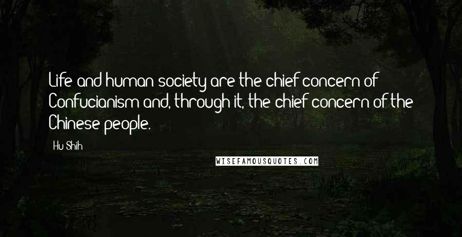 Hu Shih Quotes: Life and human society are the chief concern of Confucianism and, through it, the chief concern of the Chinese people.