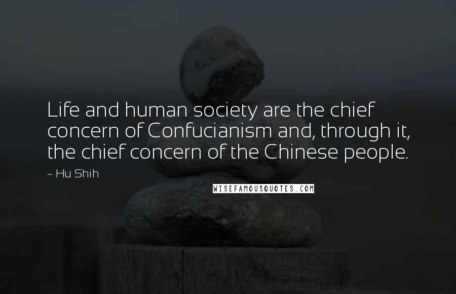 Hu Shih Quotes: Life and human society are the chief concern of Confucianism and, through it, the chief concern of the Chinese people.