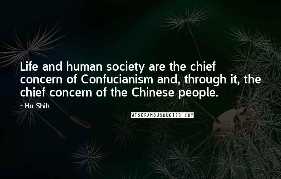Hu Shih Quotes: Life and human society are the chief concern of Confucianism and, through it, the chief concern of the Chinese people.