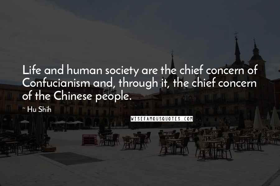 Hu Shih Quotes: Life and human society are the chief concern of Confucianism and, through it, the chief concern of the Chinese people.