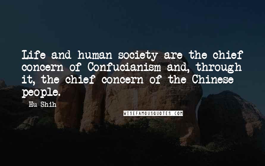Hu Shih Quotes: Life and human society are the chief concern of Confucianism and, through it, the chief concern of the Chinese people.
