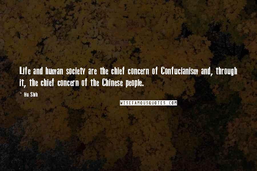 Hu Shih Quotes: Life and human society are the chief concern of Confucianism and, through it, the chief concern of the Chinese people.