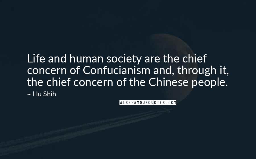 Hu Shih Quotes: Life and human society are the chief concern of Confucianism and, through it, the chief concern of the Chinese people.