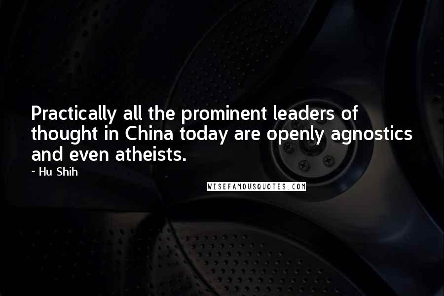 Hu Shih Quotes: Practically all the prominent leaders of thought in China today are openly agnostics and even atheists.