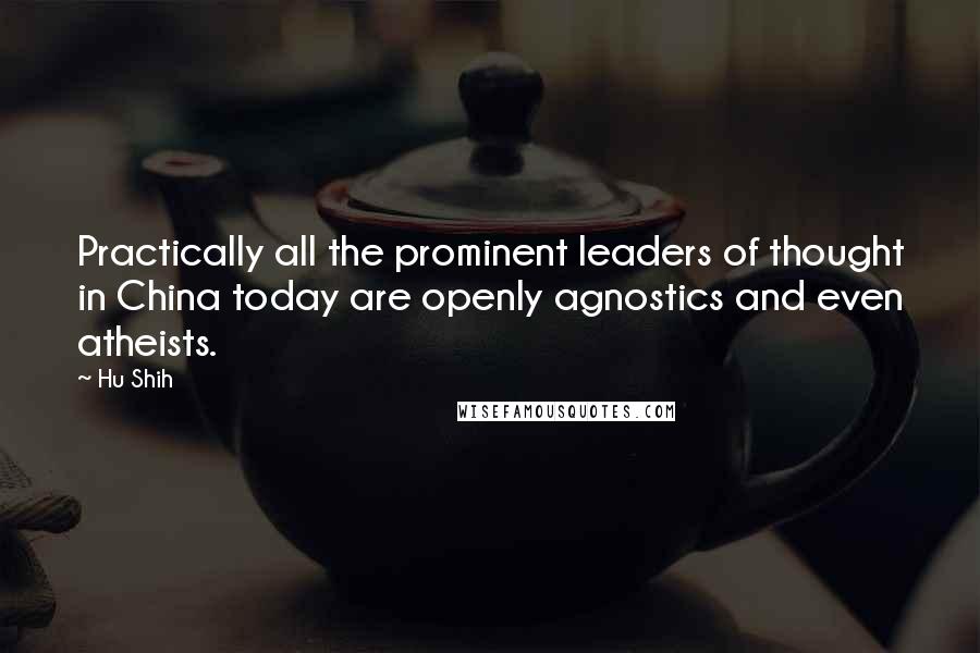 Hu Shih Quotes: Practically all the prominent leaders of thought in China today are openly agnostics and even atheists.