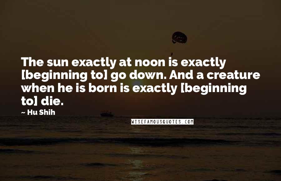 Hu Shih Quotes: The sun exactly at noon is exactly [beginning to] go down. And a creature when he is born is exactly [beginning to] die.
