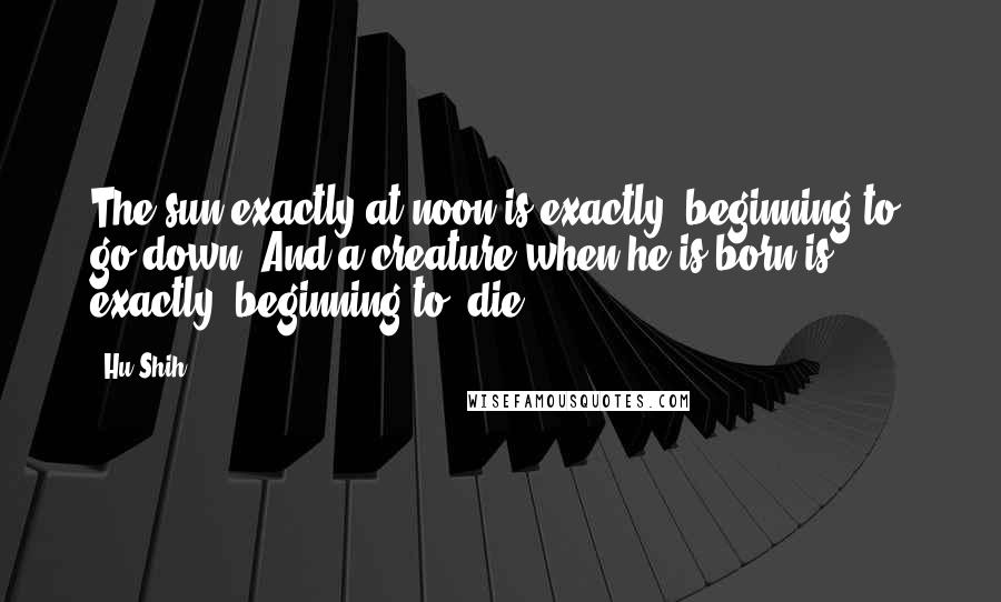 Hu Shih Quotes: The sun exactly at noon is exactly [beginning to] go down. And a creature when he is born is exactly [beginning to] die.