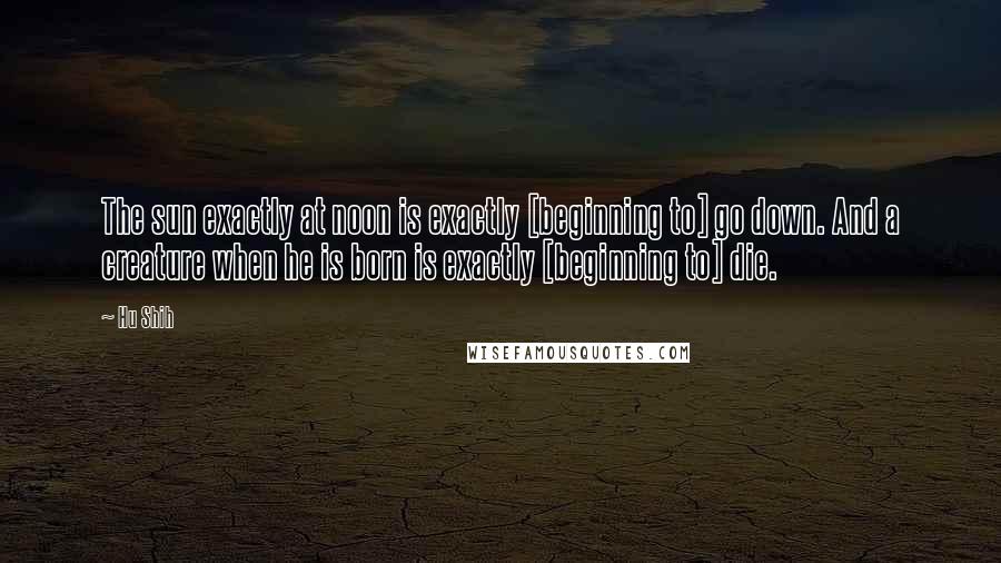 Hu Shih Quotes: The sun exactly at noon is exactly [beginning to] go down. And a creature when he is born is exactly [beginning to] die.
