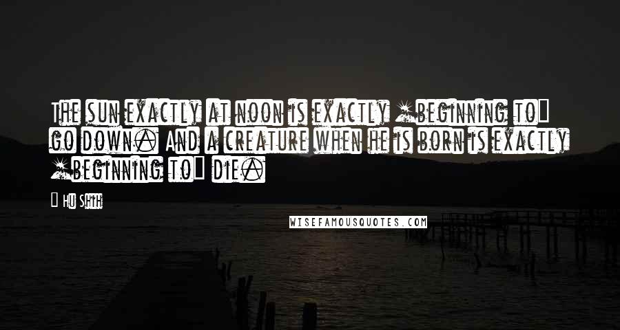 Hu Shih Quotes: The sun exactly at noon is exactly [beginning to] go down. And a creature when he is born is exactly [beginning to] die.