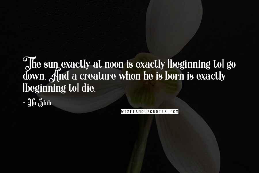 Hu Shih Quotes: The sun exactly at noon is exactly [beginning to] go down. And a creature when he is born is exactly [beginning to] die.