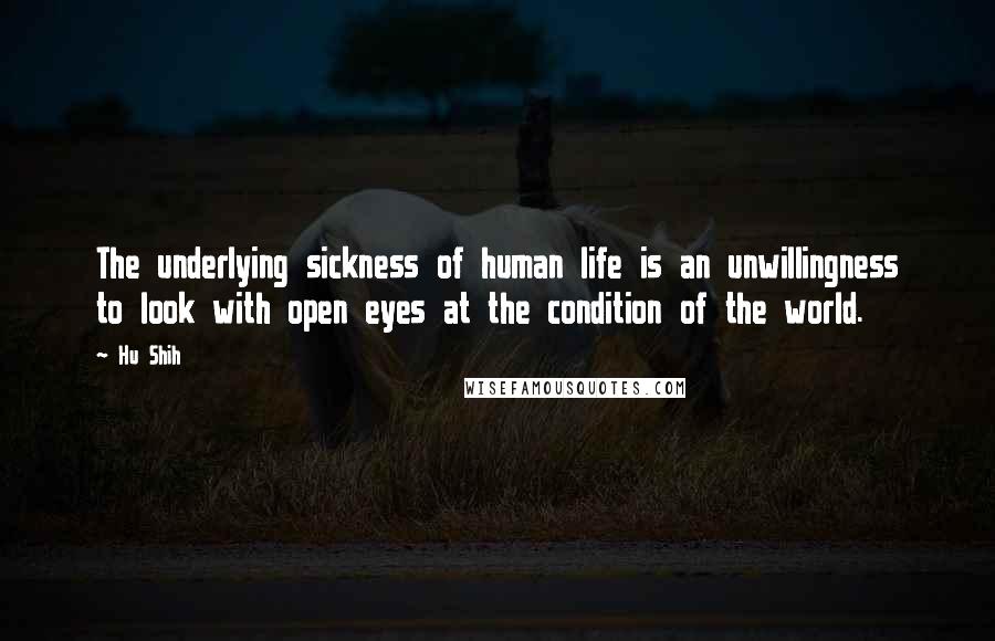 Hu Shih Quotes: The underlying sickness of human life is an unwillingness to look with open eyes at the condition of the world.