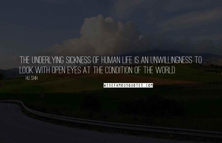 Hu Shih Quotes: The underlying sickness of human life is an unwillingness to look with open eyes at the condition of the world.