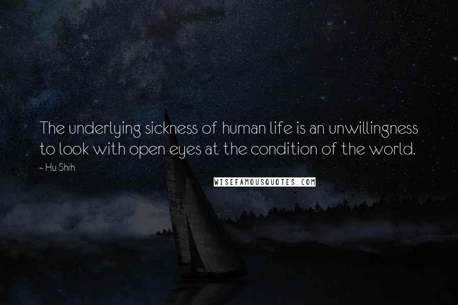 Hu Shih Quotes: The underlying sickness of human life is an unwillingness to look with open eyes at the condition of the world.