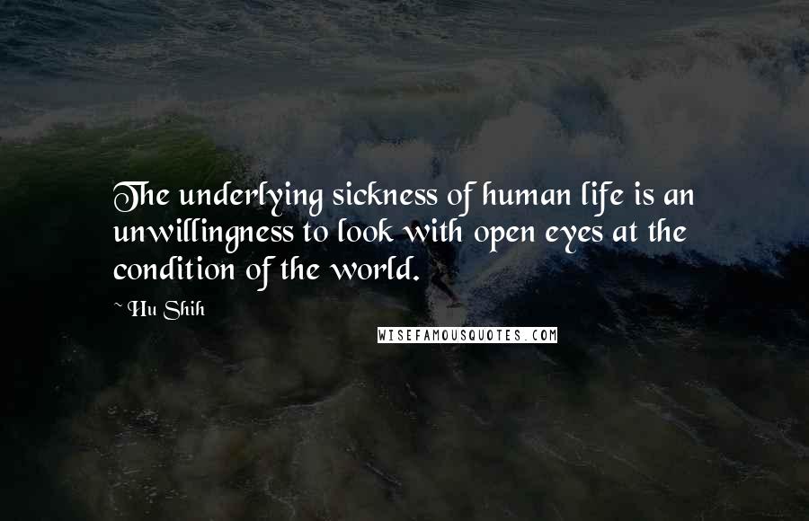 Hu Shih Quotes: The underlying sickness of human life is an unwillingness to look with open eyes at the condition of the world.