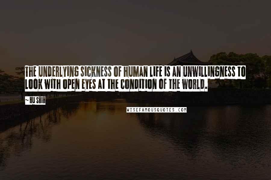 Hu Shih Quotes: The underlying sickness of human life is an unwillingness to look with open eyes at the condition of the world.