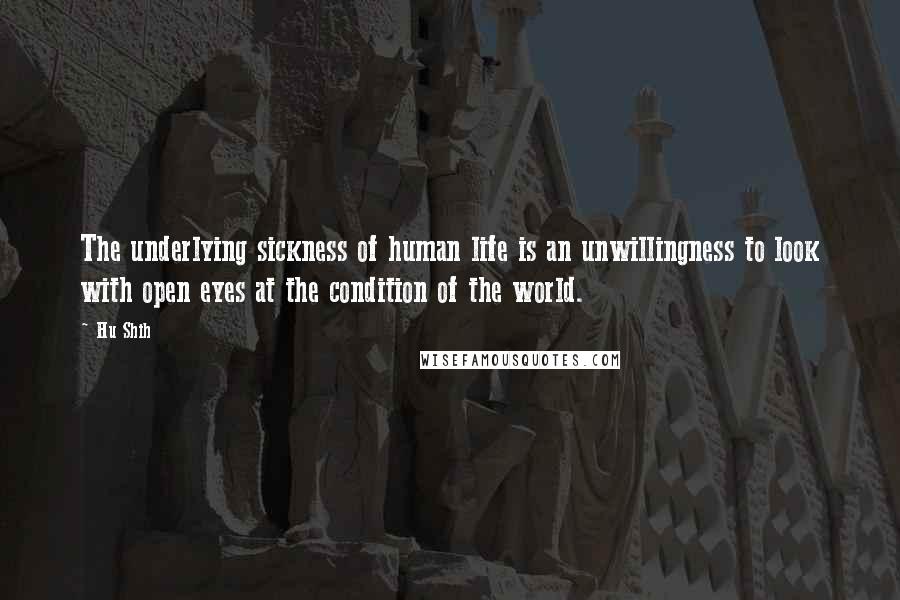 Hu Shih Quotes: The underlying sickness of human life is an unwillingness to look with open eyes at the condition of the world.