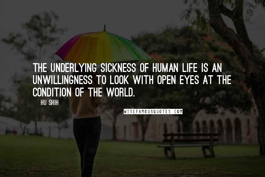 Hu Shih Quotes: The underlying sickness of human life is an unwillingness to look with open eyes at the condition of the world.