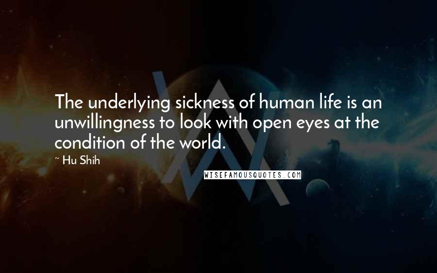Hu Shih Quotes: The underlying sickness of human life is an unwillingness to look with open eyes at the condition of the world.