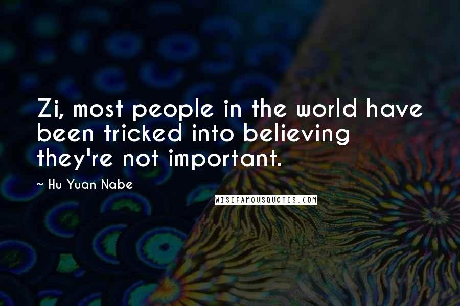 Hu Yuan Nabe Quotes: Zi, most people in the world have been tricked into believing they're not important.