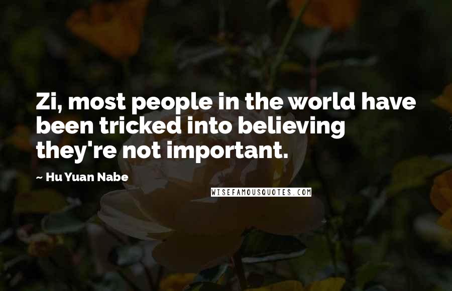 Hu Yuan Nabe Quotes: Zi, most people in the world have been tricked into believing they're not important.