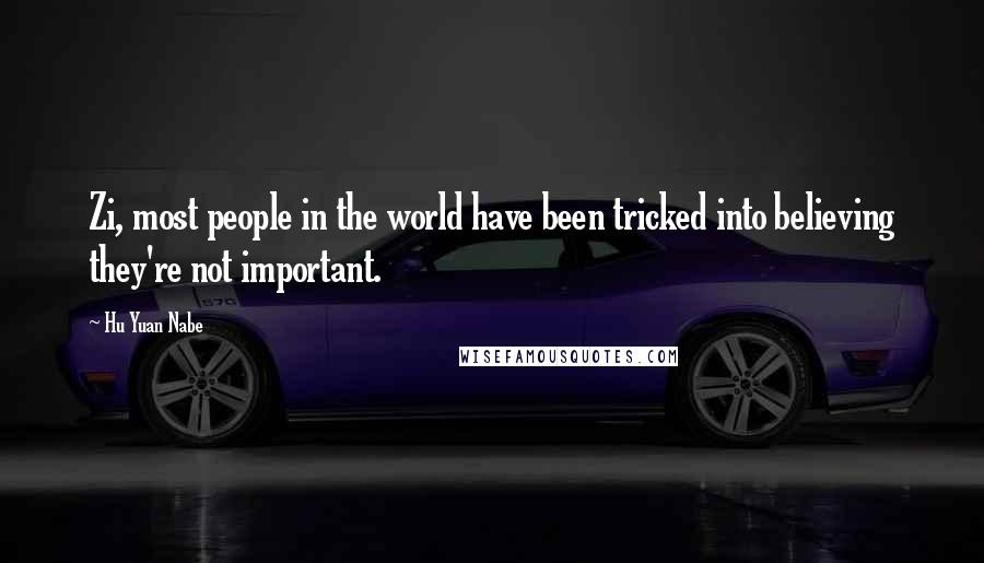 Hu Yuan Nabe Quotes: Zi, most people in the world have been tricked into believing they're not important.