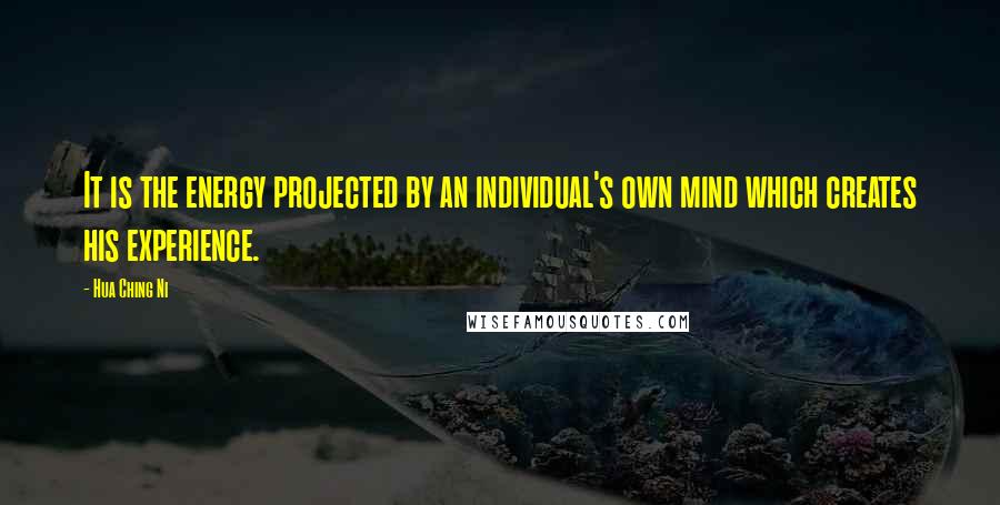 Hua Ching Ni Quotes: It is the energy projected by an individual's own mind which creates his experience.