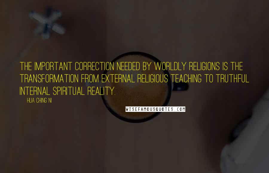 Hua Ching Ni Quotes: The important correction needed by worldly religions is the transformation from external religious teaching to truthful internal spiritual reality.