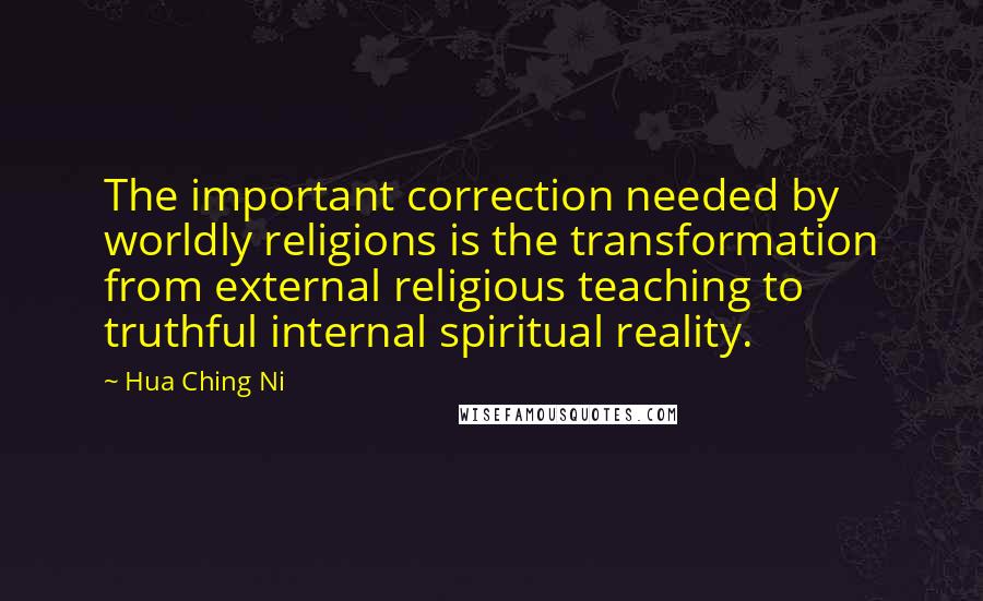 Hua Ching Ni Quotes: The important correction needed by worldly religions is the transformation from external religious teaching to truthful internal spiritual reality.