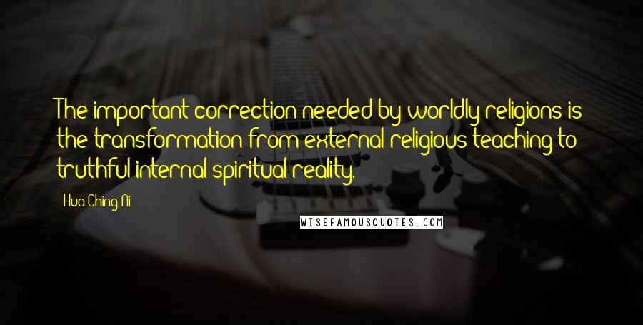 Hua Ching Ni Quotes: The important correction needed by worldly religions is the transformation from external religious teaching to truthful internal spiritual reality.