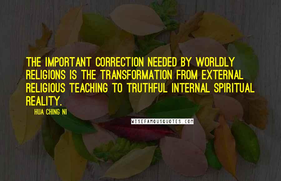 Hua Ching Ni Quotes: The important correction needed by worldly religions is the transformation from external religious teaching to truthful internal spiritual reality.