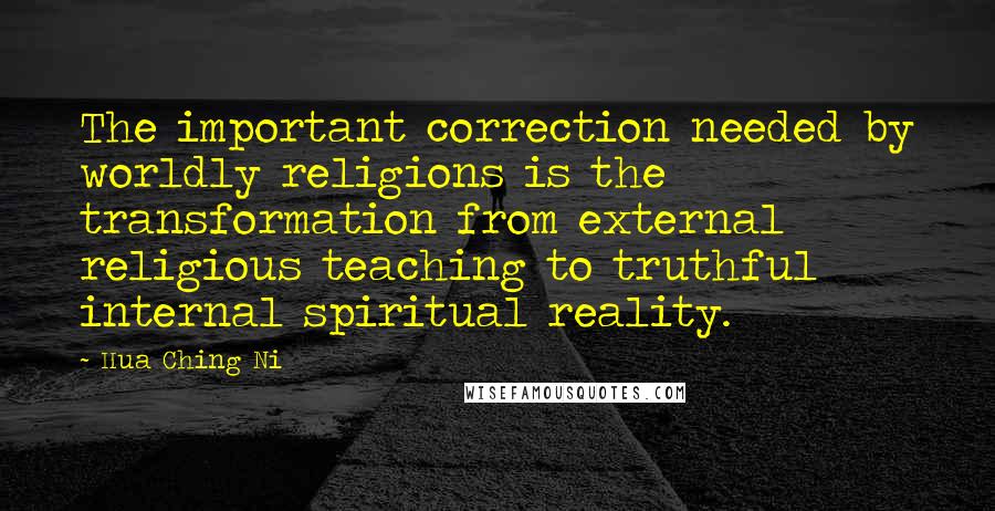 Hua Ching Ni Quotes: The important correction needed by worldly religions is the transformation from external religious teaching to truthful internal spiritual reality.