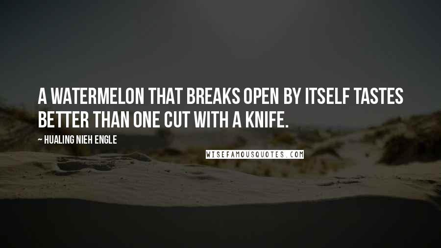 Hualing Nieh Engle Quotes: A watermelon that breaks open by itself tastes better than one cut with a knife.