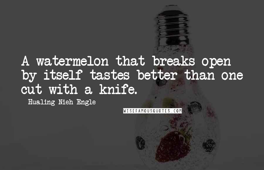 Hualing Nieh Engle Quotes: A watermelon that breaks open by itself tastes better than one cut with a knife.