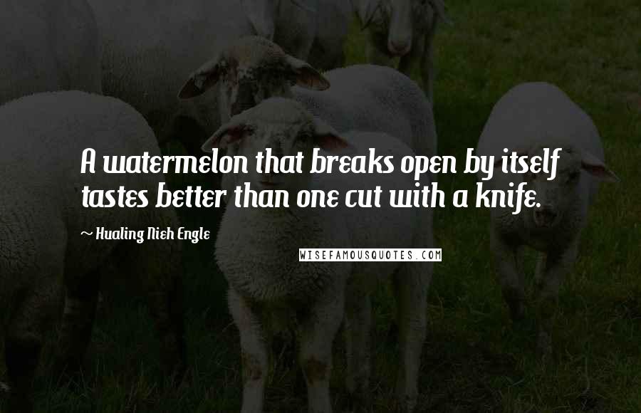 Hualing Nieh Engle Quotes: A watermelon that breaks open by itself tastes better than one cut with a knife.