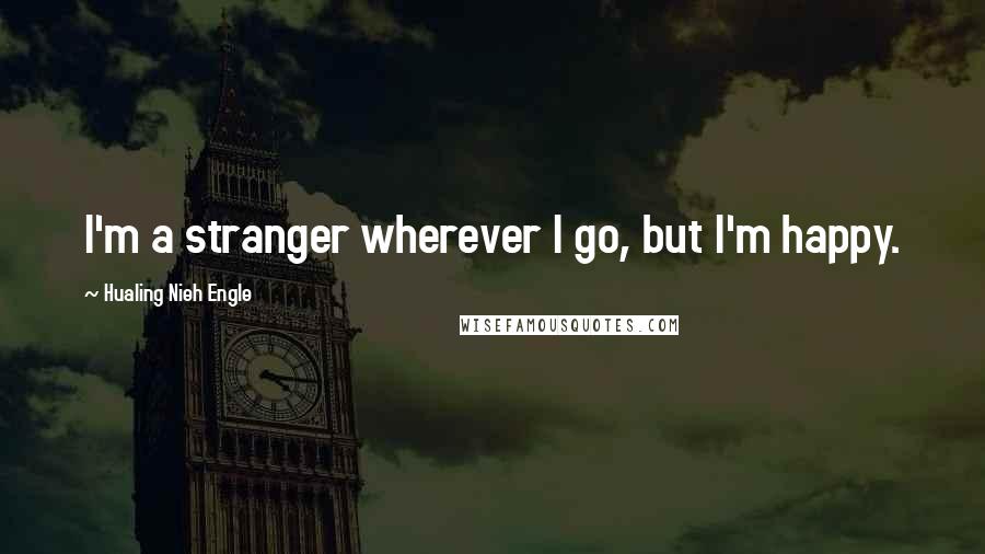 Hualing Nieh Engle Quotes: I'm a stranger wherever I go, but I'm happy.