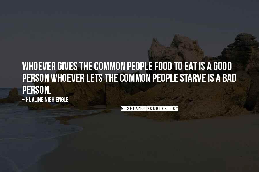 Hualing Nieh Engle Quotes: Whoever gives the common people food to eat is a good person whoever lets the common people starve is a bad person.