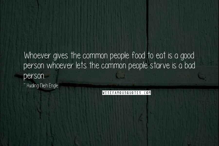 Hualing Nieh Engle Quotes: Whoever gives the common people food to eat is a good person whoever lets the common people starve is a bad person.