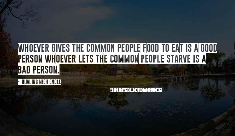 Hualing Nieh Engle Quotes: Whoever gives the common people food to eat is a good person whoever lets the common people starve is a bad person.