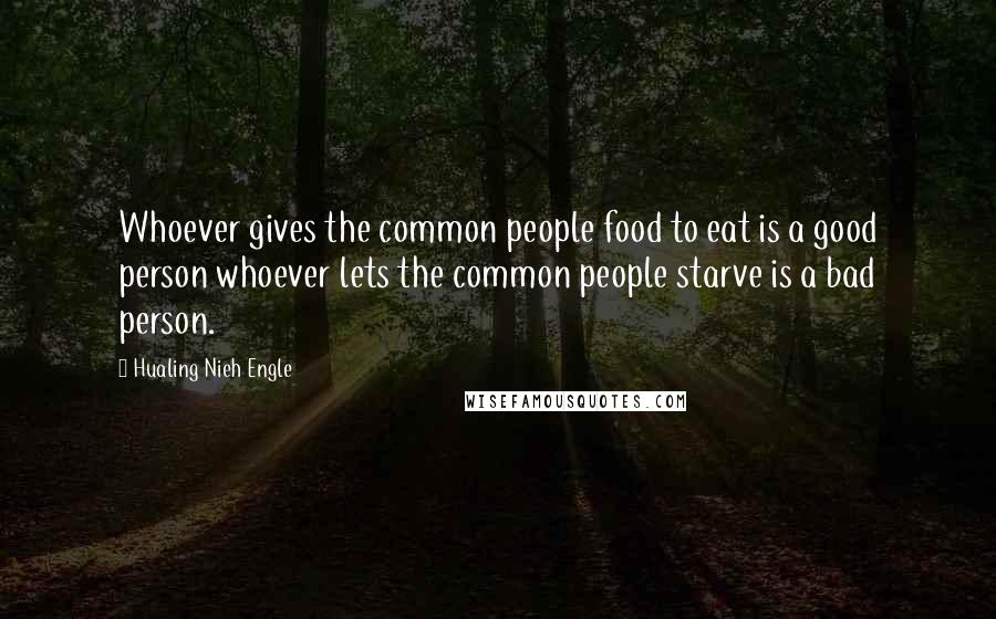 Hualing Nieh Engle Quotes: Whoever gives the common people food to eat is a good person whoever lets the common people starve is a bad person.