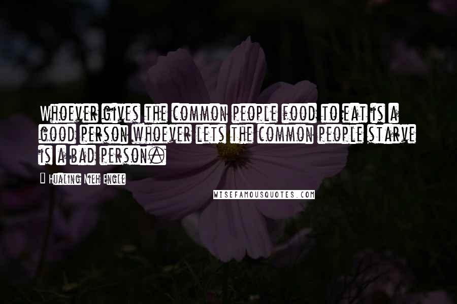 Hualing Nieh Engle Quotes: Whoever gives the common people food to eat is a good person whoever lets the common people starve is a bad person.