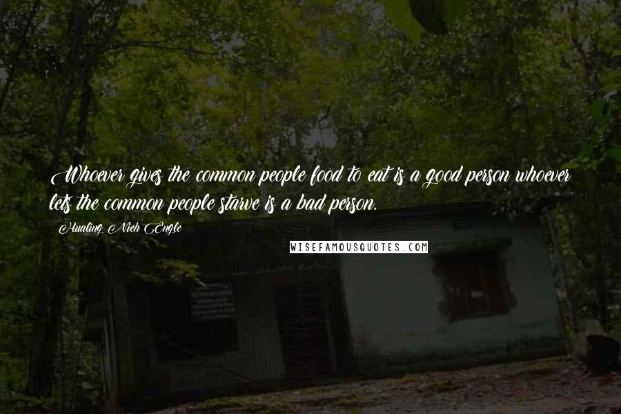 Hualing Nieh Engle Quotes: Whoever gives the common people food to eat is a good person whoever lets the common people starve is a bad person.