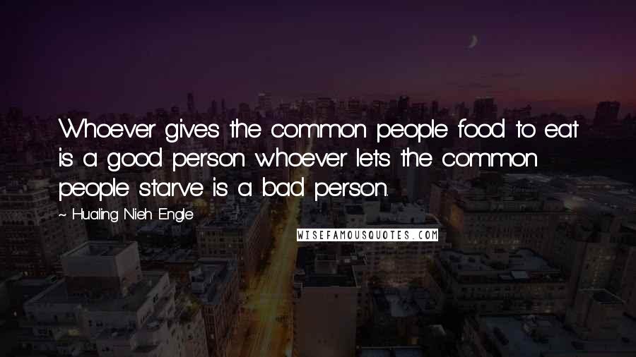 Hualing Nieh Engle Quotes: Whoever gives the common people food to eat is a good person whoever lets the common people starve is a bad person.