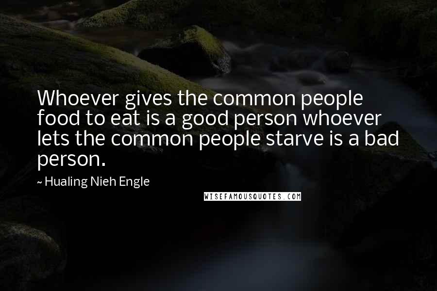 Hualing Nieh Engle Quotes: Whoever gives the common people food to eat is a good person whoever lets the common people starve is a bad person.